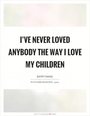 I’ve never loved anybody the way I love my children Picture Quote #1