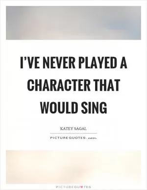 I’ve never played a character that would sing Picture Quote #1