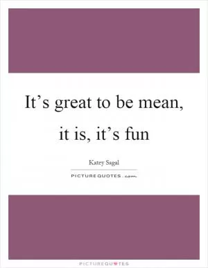 It’s great to be mean, it is, it’s fun Picture Quote #1