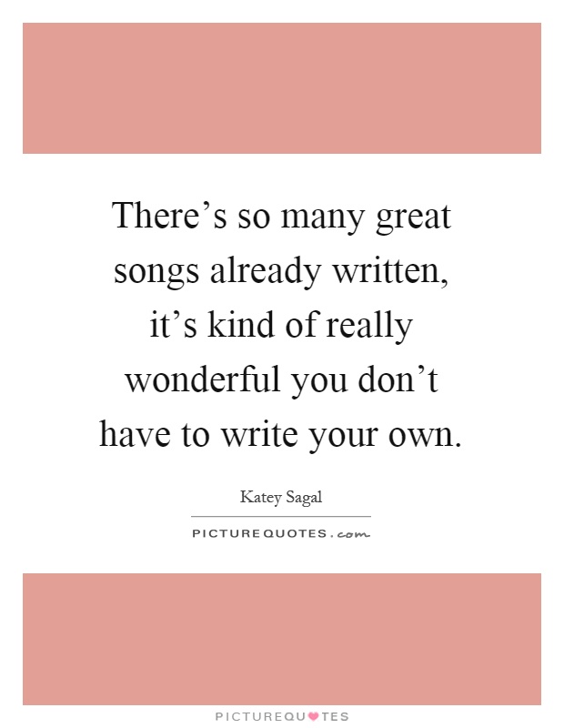 There's so many great songs already written, it's kind of really wonderful you don't have to write your own Picture Quote #1