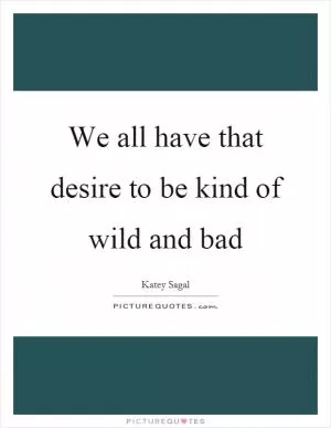 We all have that desire to be kind of wild and bad Picture Quote #1