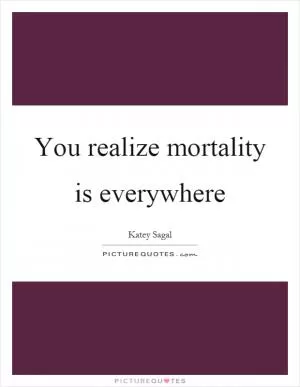 You realize mortality is everywhere Picture Quote #1