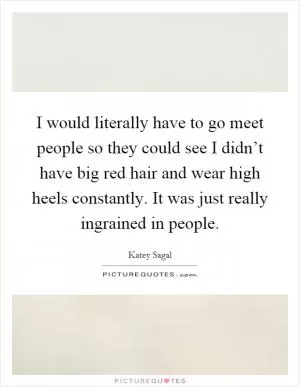 I would literally have to go meet people so they could see I didn’t have big red hair and wear high heels constantly. It was just really ingrained in people Picture Quote #1