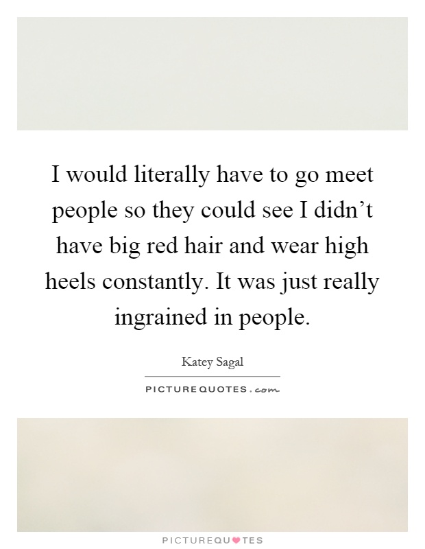 I would literally have to go meet people so they could see I didn't have big red hair and wear high heels constantly. It was just really ingrained in people Picture Quote #1