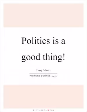 Politics is a good thing! Picture Quote #1