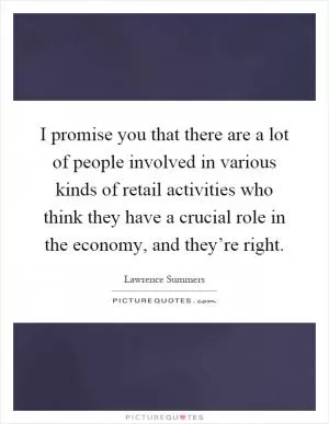 I promise you that there are a lot of people involved in various kinds of retail activities who think they have a crucial role in the economy, and they’re right Picture Quote #1