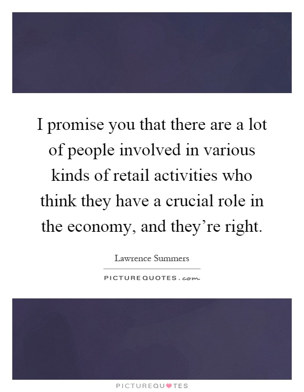 I promise you that there are a lot of people involved in various kinds of retail activities who think they have a crucial role in the economy, and they're right Picture Quote #1