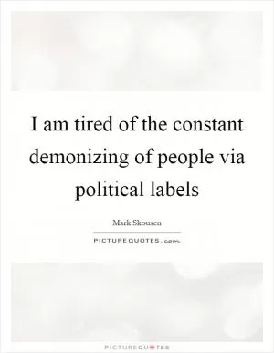 I am tired of the constant demonizing of people via political labels Picture Quote #1