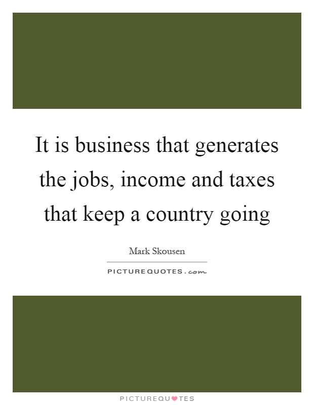 It is business that generates the jobs, income and taxes that keep a country going Picture Quote #1