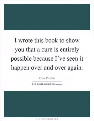 I wrote this book to show you that a cure is entirely possible because I’ve seen it happen over and over again Picture Quote #1