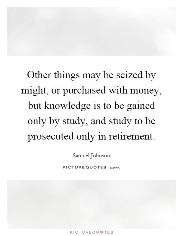 Other things may be seized by might, or purchased with money, but knowledge is to be gained only by study, and study to be prosecuted only in retirement Picture Quote #1