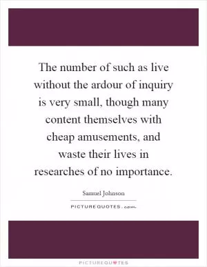 The number of such as live without the ardour of inquiry is very small, though many content themselves with cheap amusements, and waste their lives in researches of no importance Picture Quote #1