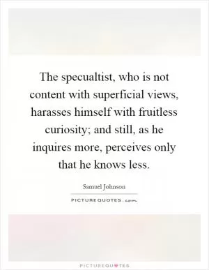 The specualtist, who is not content with superficial views, harasses himself with fruitless curiosity; and still, as he inquires more, perceives only that he knows less Picture Quote #1