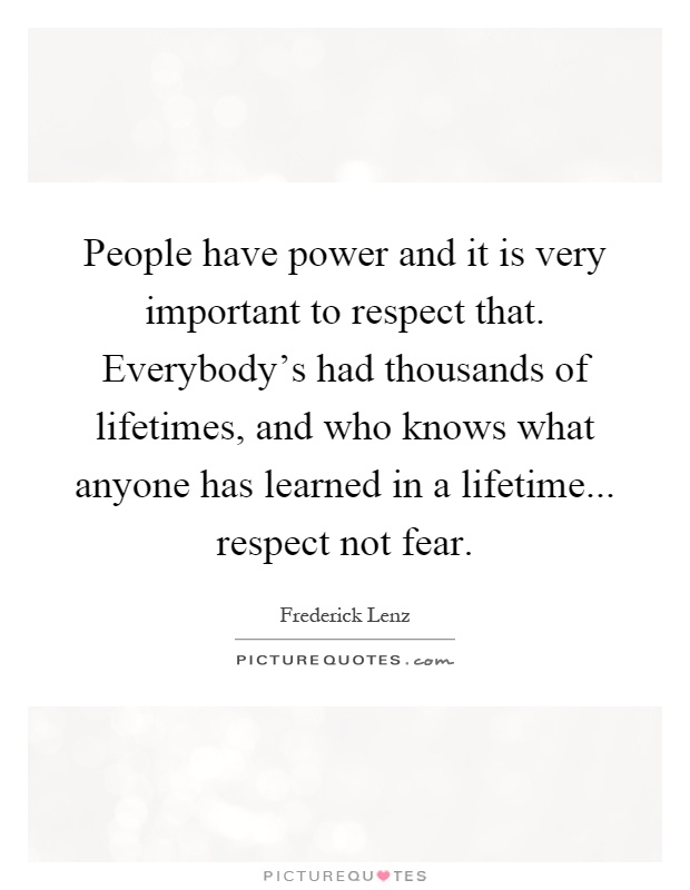 People have power and it is very important to respect that. Everybody's had thousands of lifetimes, and who knows what anyone has learned in a lifetime... respect not fear Picture Quote #1