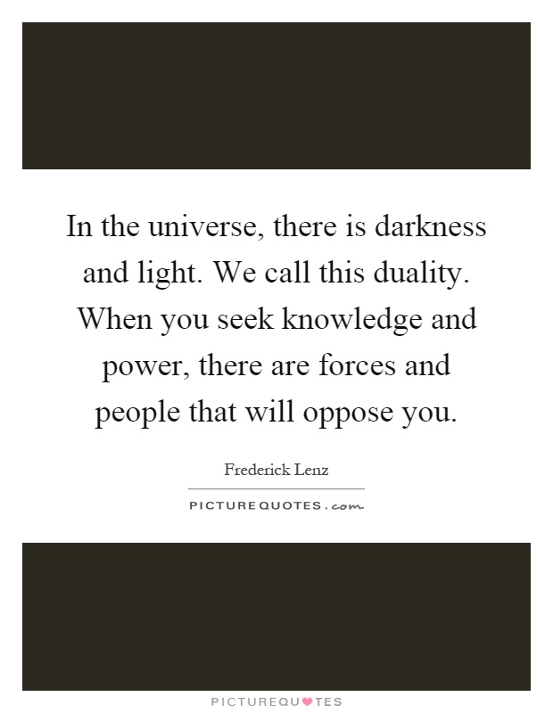 In the universe, there is darkness and light. We call this duality. When you seek knowledge and power, there are forces and people that will oppose you Picture Quote #1