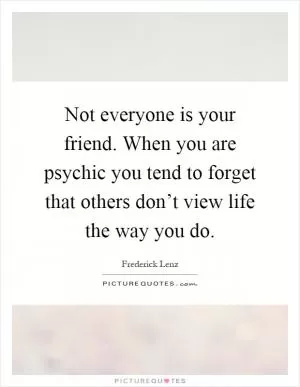 Not everyone is your friend. When you are psychic you tend to forget that others don’t view life the way you do Picture Quote #1