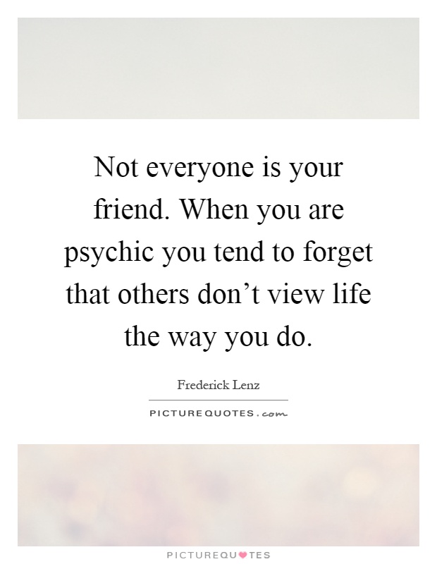 Not everyone is your friend. When you are psychic you tend to forget that others don't view life the way you do Picture Quote #1