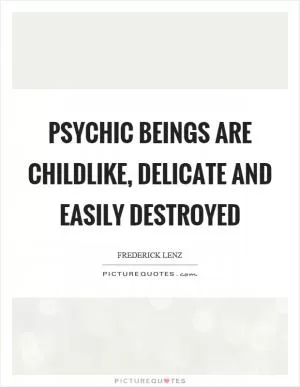 Psychic beings are childlike, delicate and easily destroyed Picture Quote #1