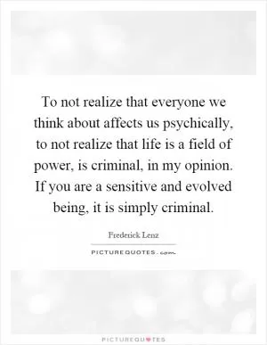 To not realize that everyone we think about affects us psychically, to not realize that life is a field of power, is criminal, in my opinion. If you are a sensitive and evolved being, it is simply criminal Picture Quote #1