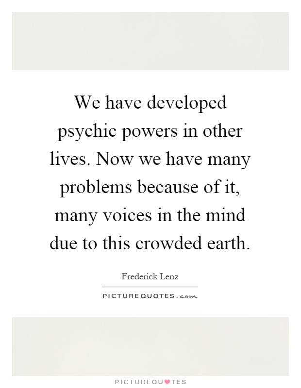We have developed psychic powers in other lives. Now we have many problems because of it, many voices in the mind due to this crowded earth Picture Quote #1