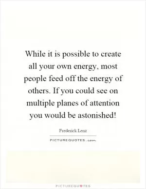 While it is possible to create all your own energy, most people feed off the energy of others. If you could see on multiple planes of attention you would be astonished! Picture Quote #1