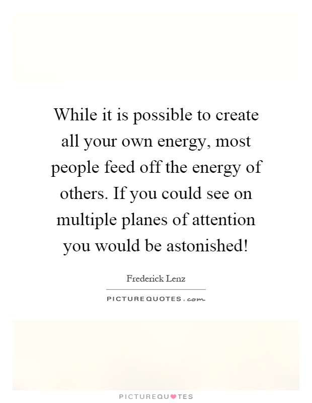 While it is possible to create all your own energy, most people feed off the energy of others. If you could see on multiple planes of attention you would be astonished! Picture Quote #1