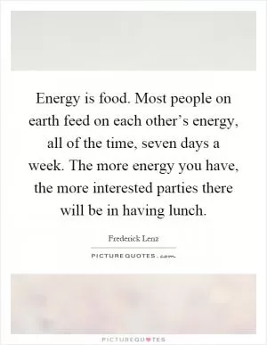 Energy is food. Most people on earth feed on each other’s energy, all of the time, seven days a week. The more energy you have, the more interested parties there will be in having lunch Picture Quote #1