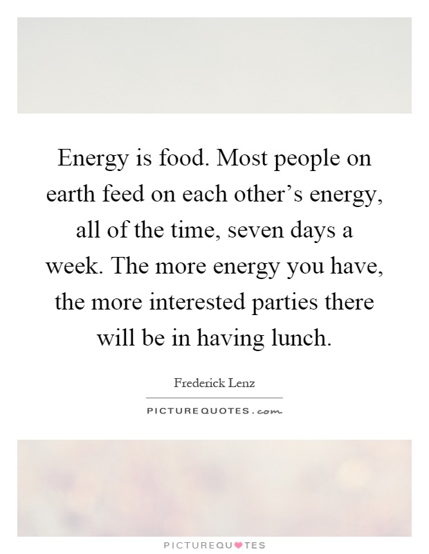 Energy is food. Most people on earth feed on each other's energy, all of the time, seven days a week. The more energy you have, the more interested parties there will be in having lunch Picture Quote #1