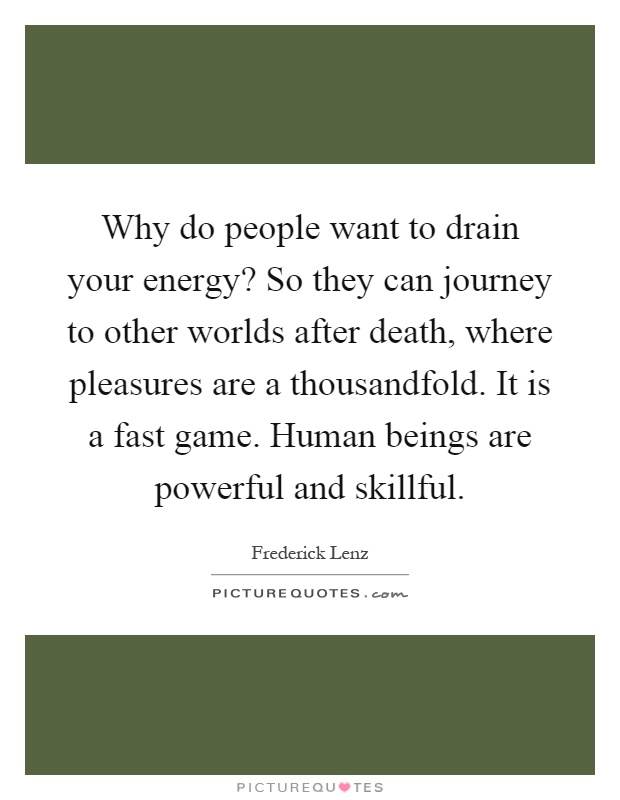 Why do people want to drain your energy? So they can journey to other worlds after death, where pleasures are a thousandfold. It is a fast game. Human beings are powerful and skillful Picture Quote #1