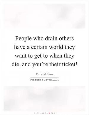 People who drain others have a certain world they want to get to when they die, and you’re their ticket! Picture Quote #1