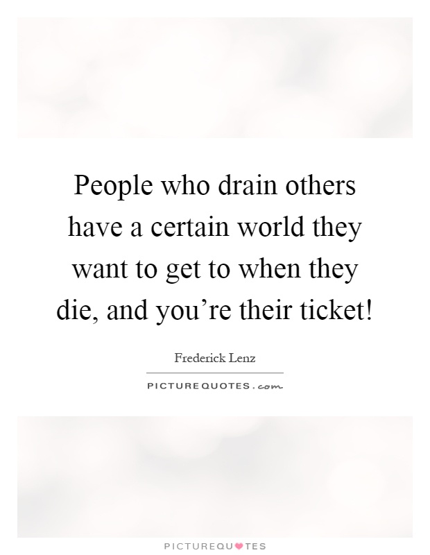 People who drain others have a certain world they want to get to when they die, and you're their ticket! Picture Quote #1