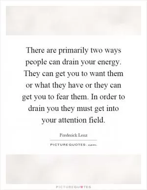 There are primarily two ways people can drain your energy. They can get you to want them or what they have or they can get you to fear them. In order to drain you they must get into your attention field Picture Quote #1