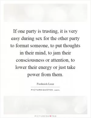 If one party is trusting, it is very easy during sex for the other party to format someone, to put thoughts in their mind, to jam their consciousness or attention, to lower their energy or just take power from them Picture Quote #1