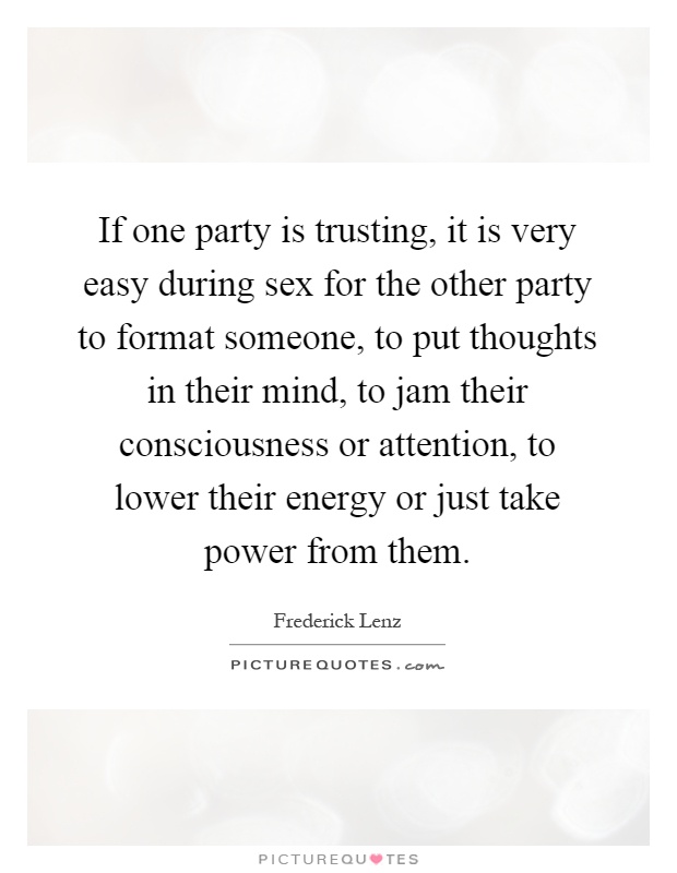 If one party is trusting, it is very easy during sex for the other party to format someone, to put thoughts in their mind, to jam their consciousness or attention, to lower their energy or just take power from them Picture Quote #1