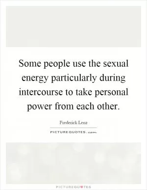 Some people use the sexual energy particularly during intercourse to take personal power from each other Picture Quote #1