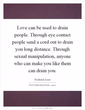 Love can be used to drain people. Through eye contact people send a cord out to drain you long distance. Through sexual manipulation, anyone who can make you like them can drain you Picture Quote #1