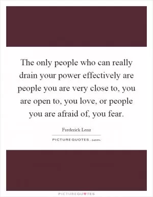 The only people who can really drain your power effectively are people you are very close to, you are open to, you love, or people you are afraid of, you fear Picture Quote #1