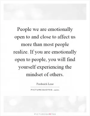 People we are emotionally open to and close to affect us more than most people realize. If you are emotionally open to people, you will find yourself experiencing the mindset of others Picture Quote #1