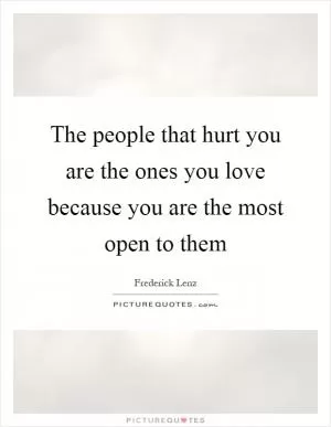 The people that hurt you are the ones you love because you are the most open to them Picture Quote #1
