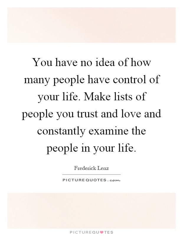 You have no idea of how many people have control of your life. Make lists of people you trust and love and constantly examine the people in your life Picture Quote #1