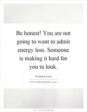 Be honest! You are not going to want to admit energy loss. Someone is making it hard for you to look Picture Quote #1