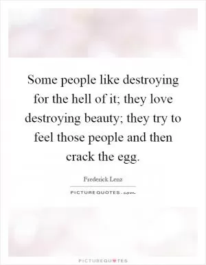 Some people like destroying for the hell of it; they love destroying beauty; they try to feel those people and then crack the egg Picture Quote #1