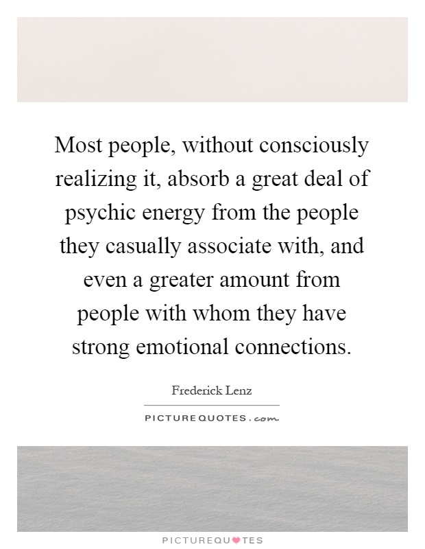 Most people, without consciously realizing it, absorb a great deal of psychic energy from the people they casually associate with, and even a greater amount from people with whom they have strong emotional connections Picture Quote #1