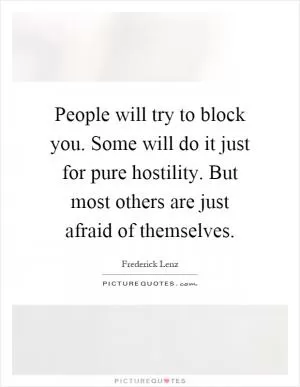 People will try to block you. Some will do it just for pure hostility. But most others are just afraid of themselves Picture Quote #1