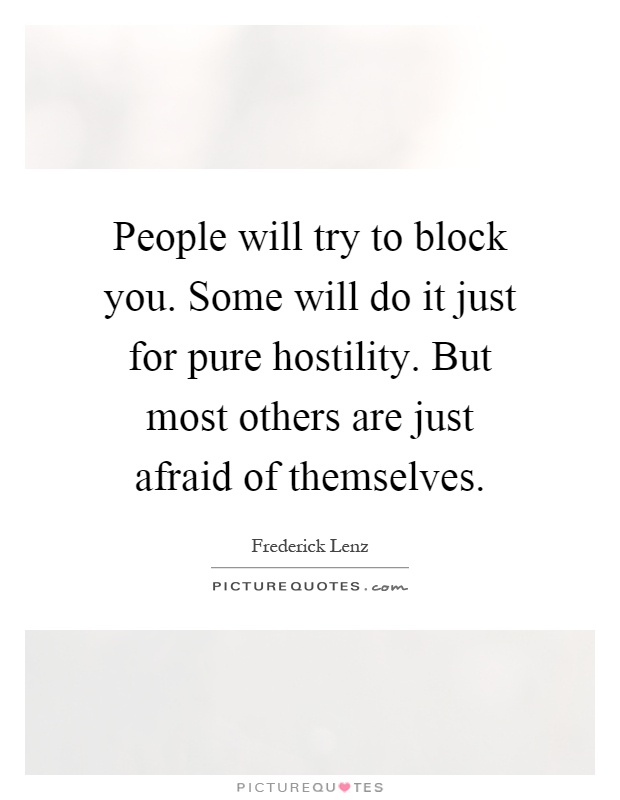 People will try to block you. Some will do it just for pure hostility. But most others are just afraid of themselves Picture Quote #1