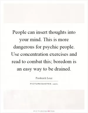 People can insert thoughts into your mind. This is more dangerous for psychic people. Use concentration exercises and read to combat this; boredom is an easy way to be drained Picture Quote #1