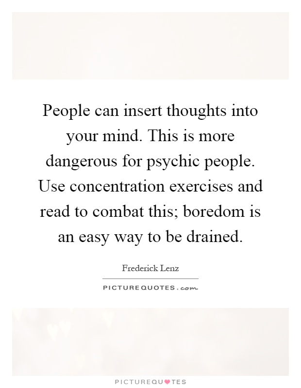 People can insert thoughts into your mind. This is more dangerous for psychic people. Use concentration exercises and read to combat this; boredom is an easy way to be drained Picture Quote #1
