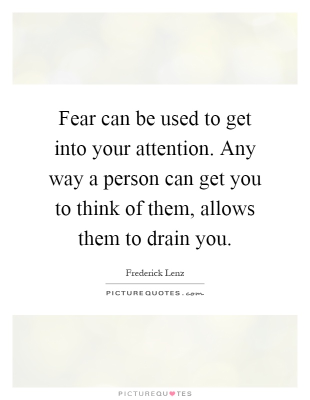Fear can be used to get into your attention. Any way a person can get you to think of them, allows them to drain you Picture Quote #1
