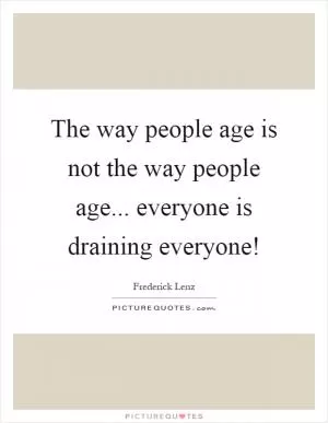 The way people age is not the way people age... everyone is draining everyone! Picture Quote #1