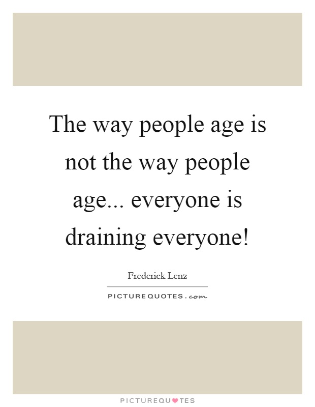 The way people age is not the way people age... everyone is draining everyone! Picture Quote #1